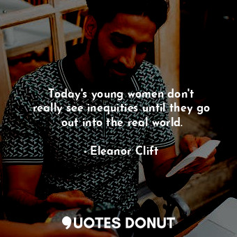 Today&#39;s young women don&#39;t really see inequities until they go out into the real world.