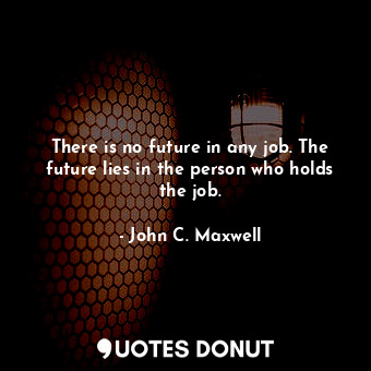 There is no future in any job. The future lies in the person who holds the job.