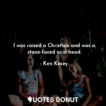 I was raised a Christian and was a stone-faced acid head.