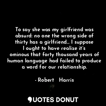  To say she was my girlfriend was absurd: no one the wrong side of thirty has a g... - Robert   Harris - Quotes Donut