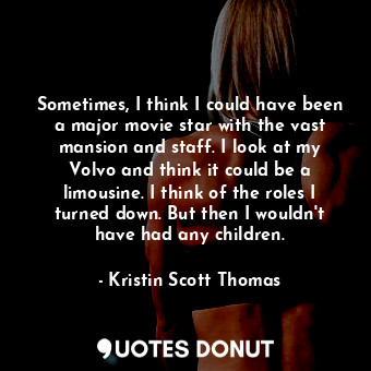 Sometimes, I think I could have been a major movie star with the vast mansion and staff. I look at my Volvo and think it could be a limousine. I think of the roles I turned down. But then I wouldn&#39;t have had any children.