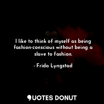 I like to think of myself as being fashion-conscious without being a slave to fashion.