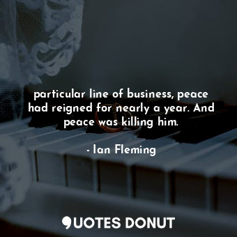 particular line of business, peace had reigned for nearly a year. And peace was killing him.