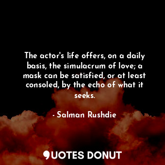 The actor's life offers, on a daily basis, the simulacrum of love; a mask can be satisfied, or at least consoled, by the echo of what it seeks.