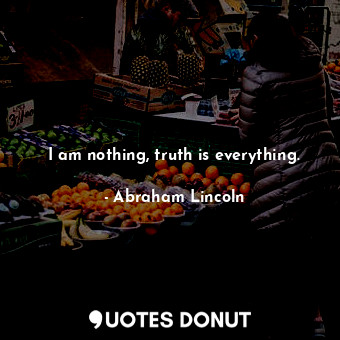  I am nothing, truth is everything.... - Abraham Lincoln - Quotes Donut