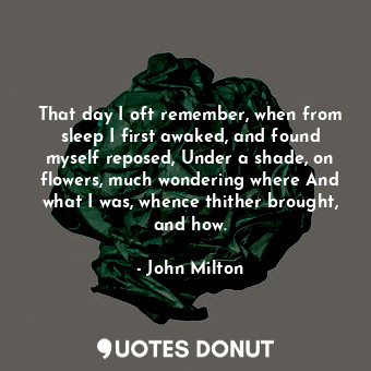  That day I oft remember, when from sleep I first awaked, and found myself repose... - John Milton - Quotes Donut