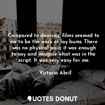 Compared to dancing, films seemed to me to be the work of lay bums. There was no physical pain; it was enough to say and imagine what was in the script. It was very easy for me.