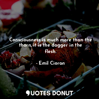  Consciousness is much more than the thorn, it is the dagger in the flesh.... - Emil Cioran - Quotes Donut