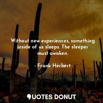 Without new experiences, something inside of us sleeps. The sleeper must awaken.