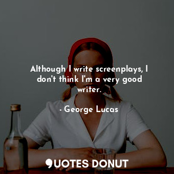  Although I write screenplays, I don&#39;t think I&#39;m a very good writer.... - George Lucas - Quotes Donut