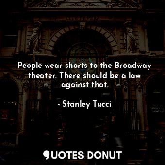 People wear shorts to the Broadway theater. There should be a law against that.