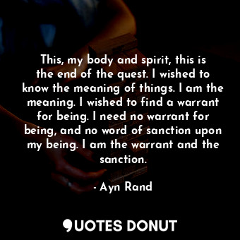 This, my body and spirit, this is the end of the quest. I wished to know the meaning of things. I am the meaning. I wished to find a warrant for being. I need no warrant for being, and no word of sanction upon my being. I am the warrant and the sanction.