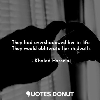  They had overshadowed her in life. They would obliterate her in death.... - Khaled Hosseini - Quotes Donut