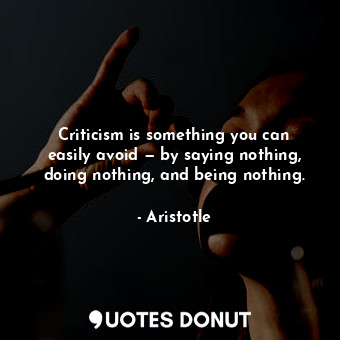 Criticism is something you can easily avoid — by saying nothing, doing nothing, and being nothing.