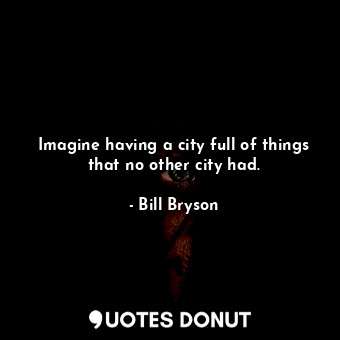  Imagine having a city full of things that no other city had.... - Bill Bryson - Quotes Donut