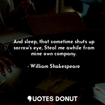 And sleep, that sometime shuts up sorrow's eye, Steal me awhile from mine own company.