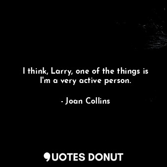  I think, Larry, one of the things is I&#39;m a very active person.... - Joan Collins - Quotes Donut