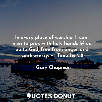  In every place of worship, I want men to pray with holy hands lifted up to God, ... - Gary Chapman - Quotes Donut
