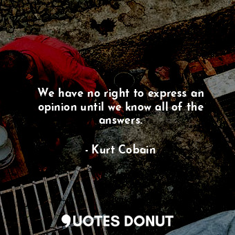  We have no right to express an opinion until we know all of the answers.... - Kurt Cobain - Quotes Donut