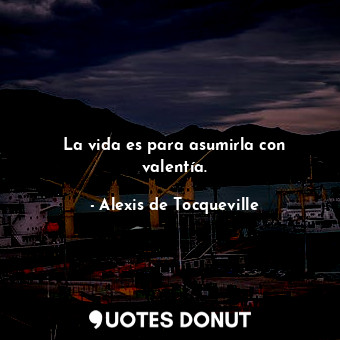  La vida es para asumirla con valentía.... - Alexis de Tocqueville - Quotes Donut