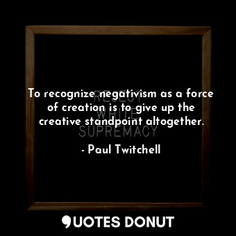  To recognize negativism as a force of creation is to give up the creative standp... - Paul Twitchell - Quotes Donut