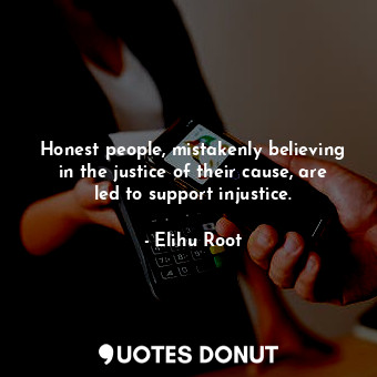 Honest people, mistakenly believing in the justice of their cause, are led to support injustice.