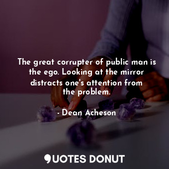 The great corrupter of public man is the ego. Looking at the mirror distracts one&#39;s attention from the problem.