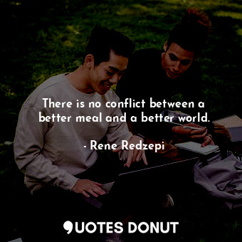  There is no conflict between a better meal and a better world.... - Rene Redzepi - Quotes Donut