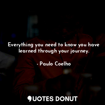 Everything you need to know you have learned through your journey.
