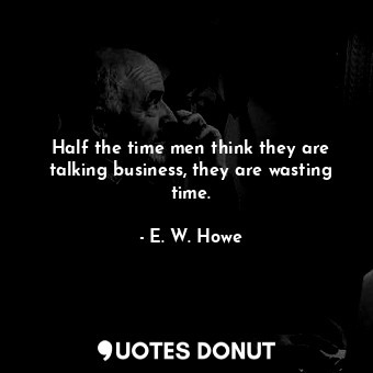  Half the time men think they are talking business, they are wasting time.... - E. W. Howe - Quotes Donut