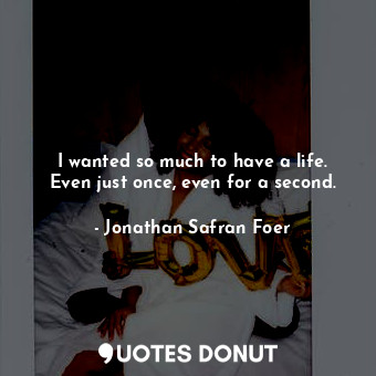  I wanted so much to have a life. Even just once, even for a second.... - Jonathan Safran Foer - Quotes Donut