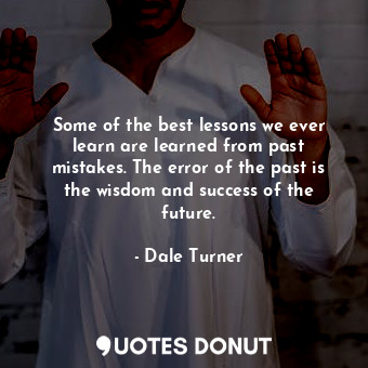 Some of the best lessons we ever learn are learned from past mistakes. The error of the past is the wisdom and success of the future.