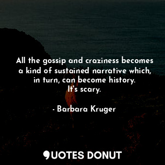  All the gossip and craziness becomes a kind of sustained narrative which, in tur... - Barbara Kruger - Quotes Donut