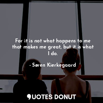  For it is not what happens to me that makes me great, but it is what I do.... - Søren Kierkegaard - Quotes Donut