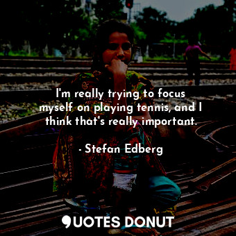  I&#39;m really trying to focus myself on playing tennis, and I think that&#39;s ... - Stefan Edberg - Quotes Donut