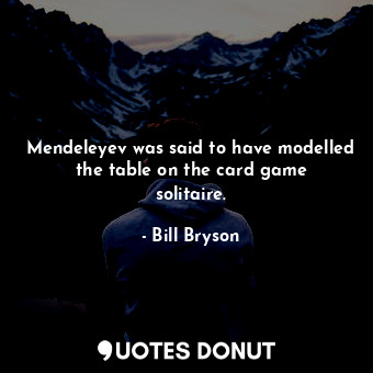  Mendeleyev was said to have modelled the table on the card game solitaire.... - Bill Bryson - Quotes Donut