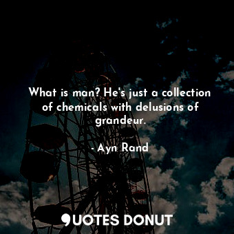 What is man? He's just a collection of chemicals with delusions of grandeur.