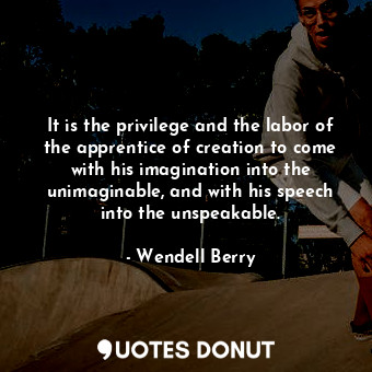  It is the privilege and the labor of the apprentice of creation to come with his... - Wendell Berry - Quotes Donut