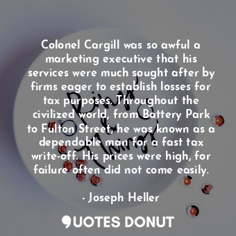 Colonel Cargill was so awful a marketing executive that his services were much sought after by firms eager to establish losses for tax purposes. Throughout the civilized world, from Battery Park to Fulton Street, he was known as a dependable man for a fast tax write-off. His prices were high, for failure often did not come easily.