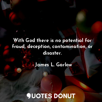 With God there is no potential for fraud, deception, contamination, or disaster.