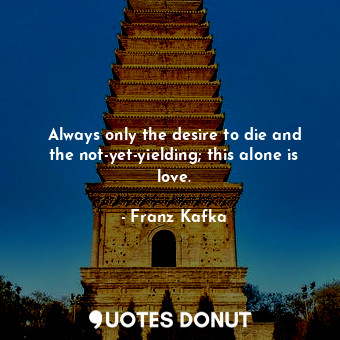  Always only the desire to die and the not-yet-yielding; this alone is love.... - Franz Kafka - Quotes Donut
