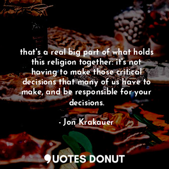 that's a real big part of what holds this religion together: it's not having to make those critical decisions that many of us have to make, and be responsible for your decisions.