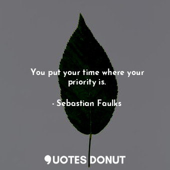  You put your time where your priority is.... - Sebastian Faulks - Quotes Donut