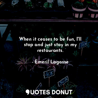  When it ceases to be fun, I&#39;ll stop and just stay in my restaurants.... - Emeril Lagasse - Quotes Donut