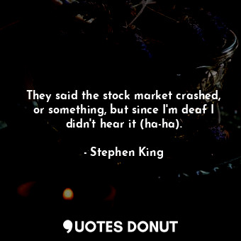  They said the stock market crashed, or something, but since I'm deaf I didn't he... - Stephen King - Quotes Donut