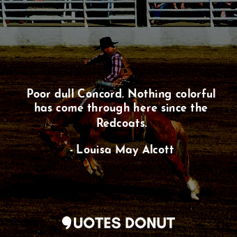  Poor dull Concord. Nothing colorful has come through here since the Redcoats.... - Louisa May Alcott - Quotes Donut