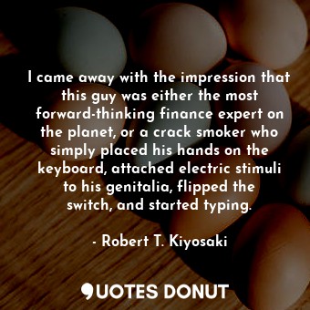  I came away with the impression that this guy was either the most forward-thinki... - Robert T. Kiyosaki - Quotes Donut