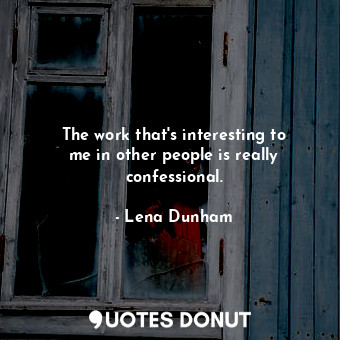  The work that&#39;s interesting to me in other people is really confessional.... - Lena Dunham - Quotes Donut