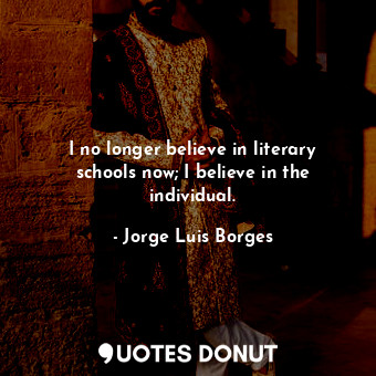  I no longer believe in literary schools now; I believe in the individual.... - Jorge Luis Borges - Quotes Donut