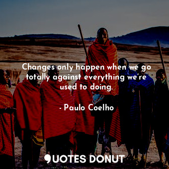  Changes only happen when we go totally against everything we’re used to doing.... - Paulo Coelho - Quotes Donut